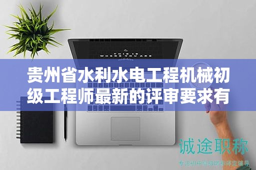 貴州省水利水電工程機械初級工程師最新的評審要求有哪些？