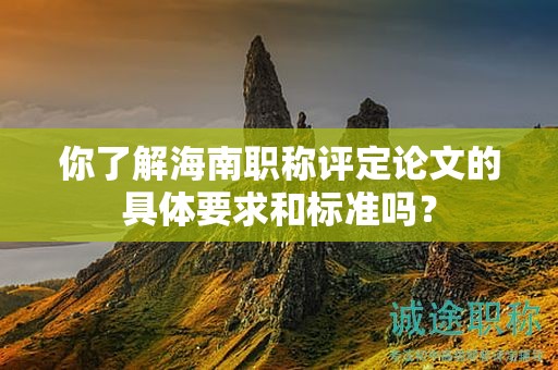你了解海南職稱評(píng)定論文的具體要求和標(biāo)準(zhǔn)嗎？