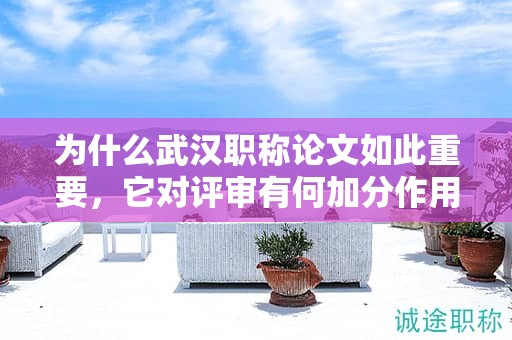 為什么武漢職稱論文如此重要，它對評審有何加分作用？