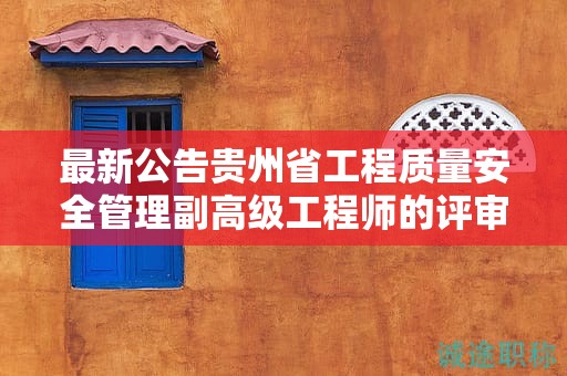 最新公告貴州省工程質(zhì)量安全管理副高級工程師的評審要求更新內(nèi)容