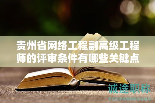 貴州省網(wǎng)絡(luò)工程副高級工程師的評審條件有哪些關(guān)鍵點？