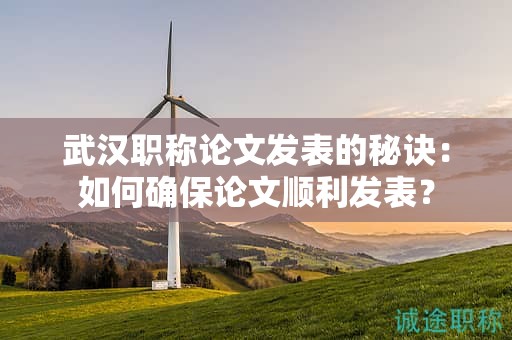 武漢職稱論文發(fā)表的秘訣：如何確保論文順利發(fā)表？