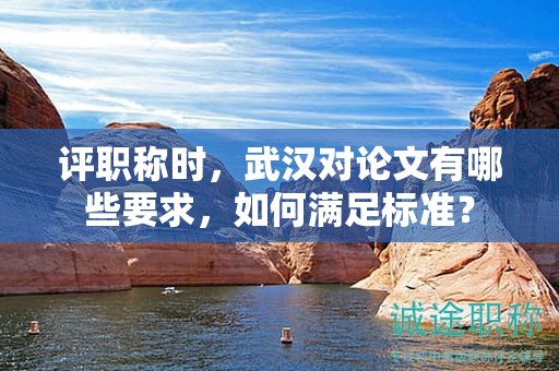 評(píng)職稱時(shí)，武漢對(duì)論文有哪些要求，如何滿足標(biāo)準(zhǔn)？