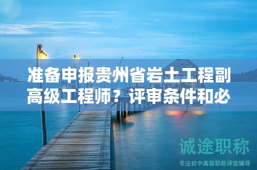 準(zhǔn)備申報(bào)貴州省巖土工程副高級(jí)工程師？評(píng)審條件和必備材料一覽