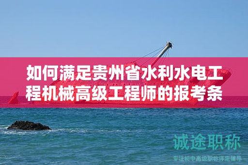 如何滿足貴州省水利水電工程機械高級工程師的報考條件及要求？