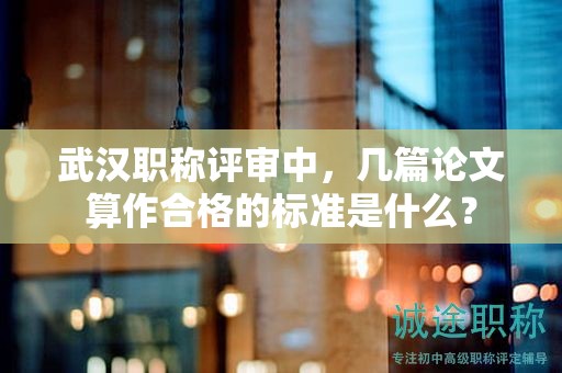 武漢職稱評審中，幾篇論文算作合格的標(biāo)準(zhǔn)是什么？