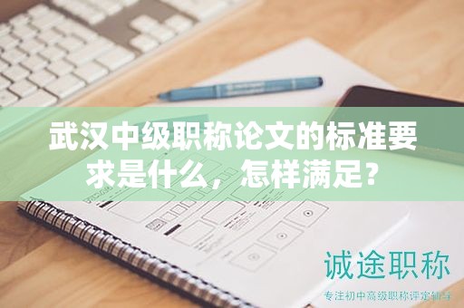 武漢中級職稱論文的標準要求是什么，怎樣滿足？