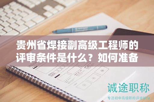 貴州省焊接副高級(jí)工程師的評(píng)審條件是什么？如何準(zhǔn)備？