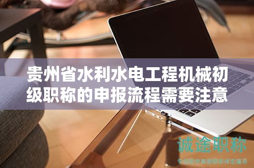 貴州省水利水電工程機械初級職稱的申報流程需要注意哪些關(guān)鍵步驟？