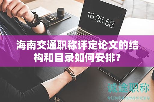 海南交通職稱評定論文的結(jié)構(gòu)和目錄如何安排？