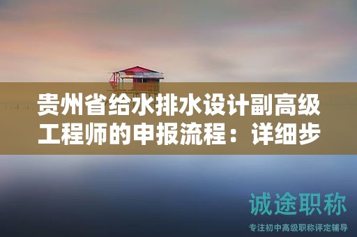 貴州省給水排水設(shè)計(jì)副高級工程師的申報(bào)流程：詳細(xì)步驟和注意事項(xiàng)