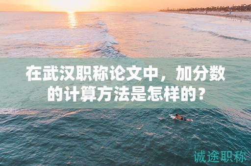 在武漢職稱論文中，加分?jǐn)?shù)的計算方法是怎樣的？