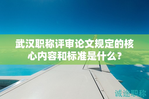 武漢職稱評審論文規(guī)定的核心內(nèi)容和標(biāo)準(zhǔn)是什么？