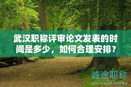 武漢職稱評審論文發(fā)表的時間是多少，如何合理安排？