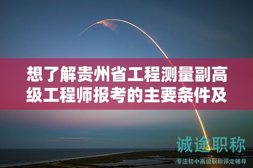 想了解貴州省工程測(cè)量副高級(jí)工程師報(bào)考的主要條件及要求嗎？