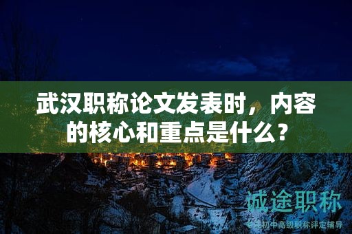 武漢職稱論文發(fā)表時，內(nèi)容的核心和重點是什么？