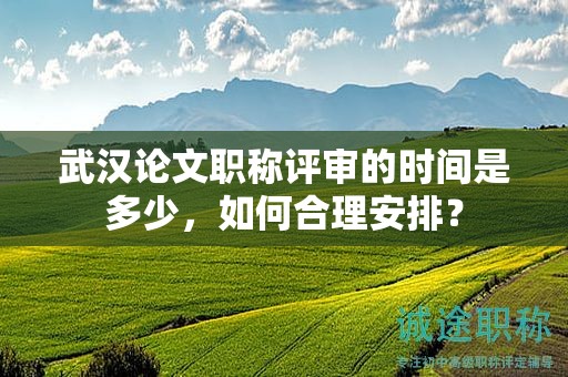 武漢論文職稱評(píng)審的時(shí)間是多少，如何合理安排？