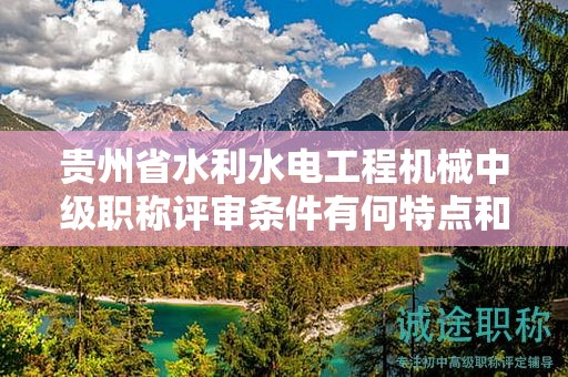 貴州省水利水電工程機(jī)械中級(jí)職稱評(píng)審條件有何特點(diǎn)和要求？