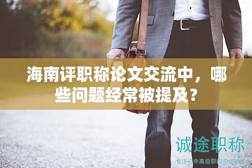海南評職稱論文交流中，哪些問題經(jīng)常被提及？