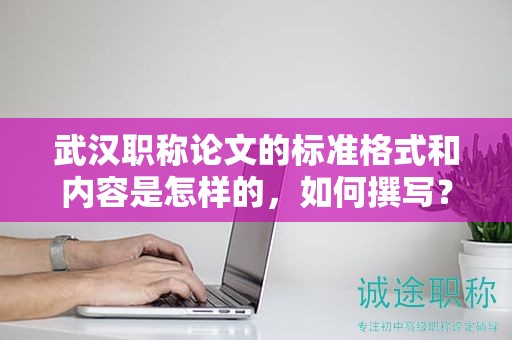 武漢職稱論文的標(biāo)準(zhǔn)格式和內(nèi)容是怎樣的，如何撰寫？