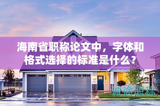 海南省職稱論文中，字體和格式選擇的標準是什么？