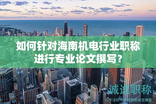 如何針對(duì)海南機(jī)電行業(yè)職稱進(jìn)行專業(yè)論文撰寫(xiě)？