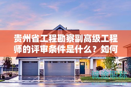 貴州省工程勘察副高級工程師的評審條件是什么？如何達標？