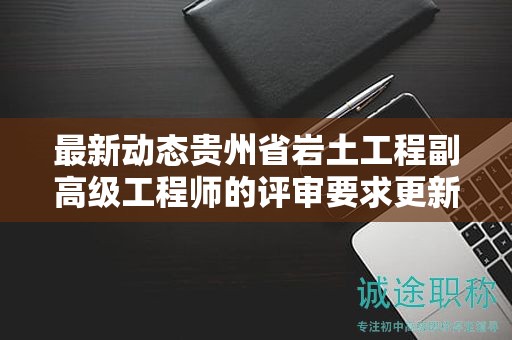 最新動(dòng)態(tài)貴州省巖土工程副高級(jí)工程師的評(píng)審要求更新了嗎？