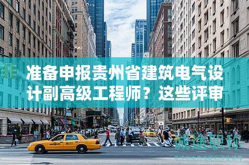 準(zhǔn)備申報貴州省建筑電氣設(shè)計副高級工程師？這些評審條件和材料你準(zhǔn)備好了嗎？