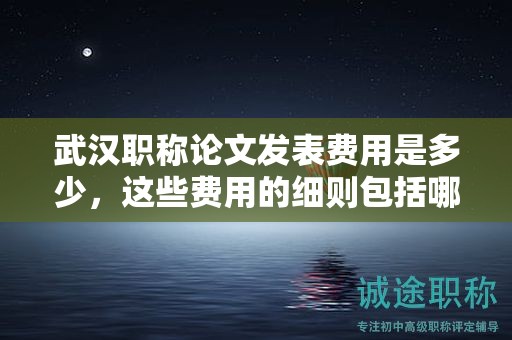 武漢職稱論文發(fā)表費(fèi)用是多少，這些費(fèi)用的細(xì)則包括哪些？