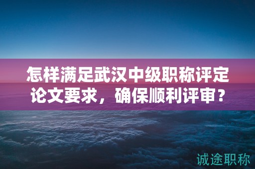 怎樣滿足武漢中級職稱評定論文要求，確保順利評審？