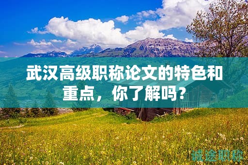 武漢高級(jí)職稱論文的特色和重點(diǎn)，你了解嗎？