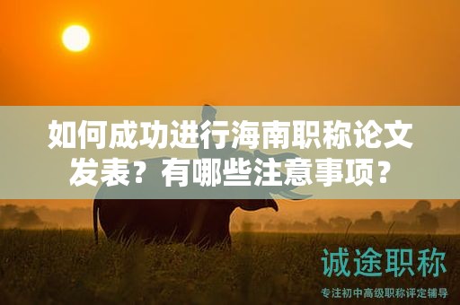 如何成功進行海南職稱論文發(fā)表？有哪些注意事項？