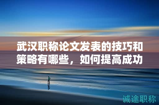武漢職稱論文發(fā)表的技巧和策略有哪些，如何提高成功率？