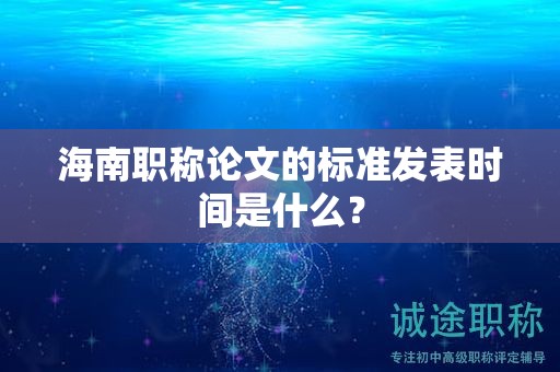 海南職稱論文的標(biāo)準(zhǔn)發(fā)表時間是什么？