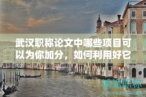 武漢職稱論文中哪些項目可以為你加分，如何利用好它們？