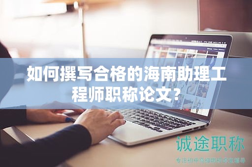 如何撰寫合格的海南助理工程師職稱論文？