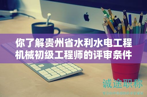 你了解貴州省水利水電工程機(jī)械初級(jí)工程師的評(píng)審條件是什么嗎？