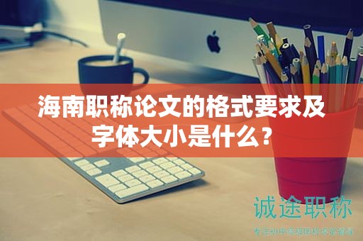 海南職稱論文的格式要求及字體大小是什么？