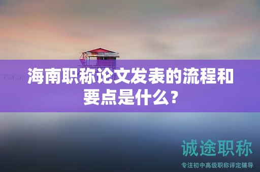 海南職稱論文發(fā)表的流程和要點是什么？
