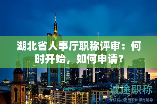 湖北省人事廳職稱評(píng)審：何時(shí)開始，如何申請(qǐng)？