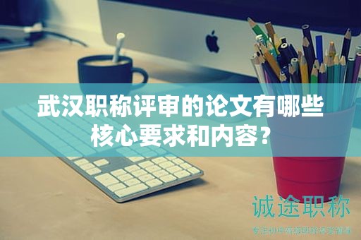 武漢職稱評審的論文有哪些核心要求和內(nèi)容？