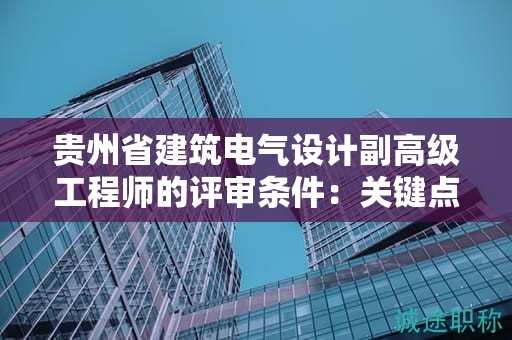 貴州省建筑電氣設(shè)計副高級工程師的評審條件：關(guān)鍵點是什么？