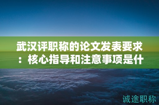 武漢評職稱的論文發(fā)表要求：核心指導和注意事項是什么？