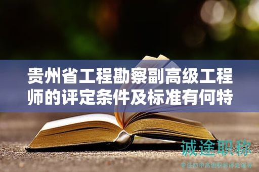 貴州省工程勘察副高級工程師的評定條件及標準有何特點？