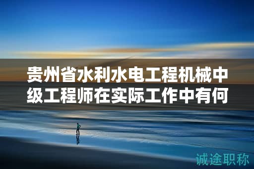 貴州省水利水電工程機(jī)械中級工程師在實際工作中有何用途和價值？