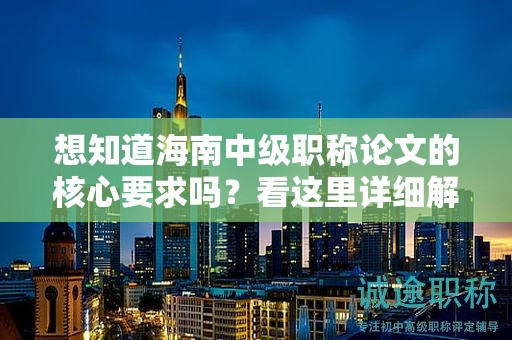 想知道海南中級(jí)職稱論文的核心要求嗎？看這里詳細(xì)解讀！