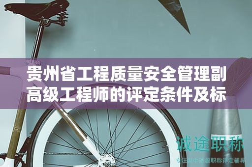 貴州省工程質(zhì)量安全管理副高級(jí)工程師的評(píng)定條件及標(biāo)準(zhǔn)：核心內(nèi)容是什么？