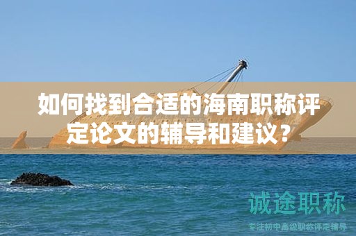 如何找到合適的海南職稱(chēng)評(píng)定論文的輔導(dǎo)和建議？