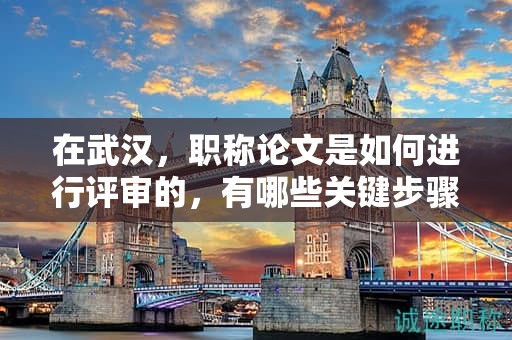 在武漢，職稱論文是如何進(jìn)行評審的，有哪些關(guān)鍵步驟？